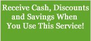 Receive Cash, Discounts and Savings When You Use This Service! click here to learn more